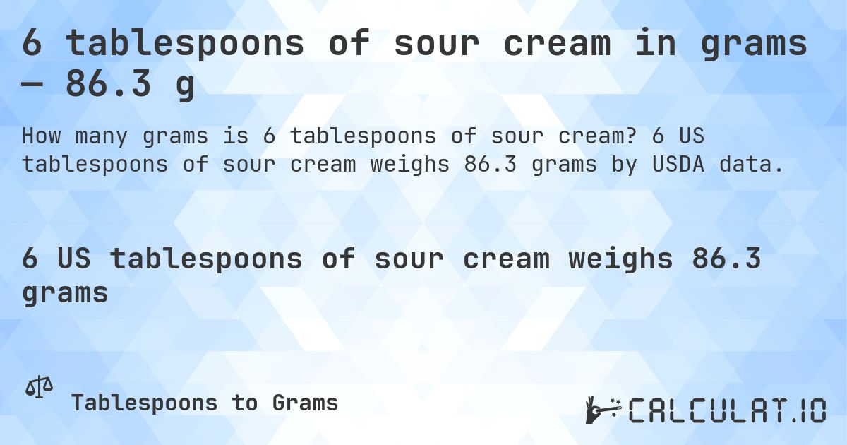 6 tablespoons of sour cream in grams — 86.3 g. 6 US tablespoons of sour cream weighs 86.3 grams by USDA data.