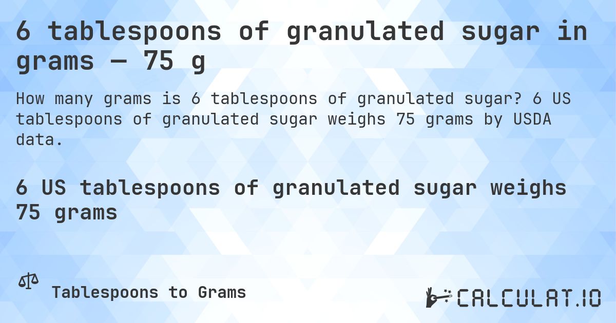 6 tablespoons of granulated sugar in grams — 75 g. 6 US tablespoons of granulated sugar weighs 75 grams by USDA data.