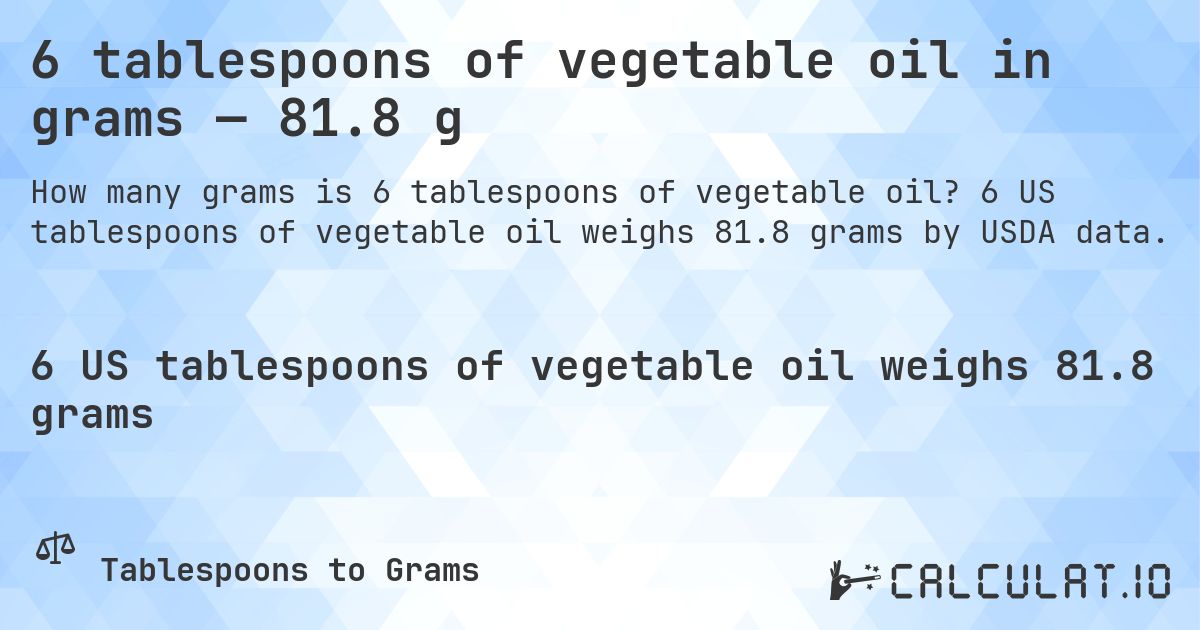 6 tablespoons of vegetable oil in grams — 81.8 g. 6 US tablespoons of vegetable oil weighs 81.8 grams by USDA data.