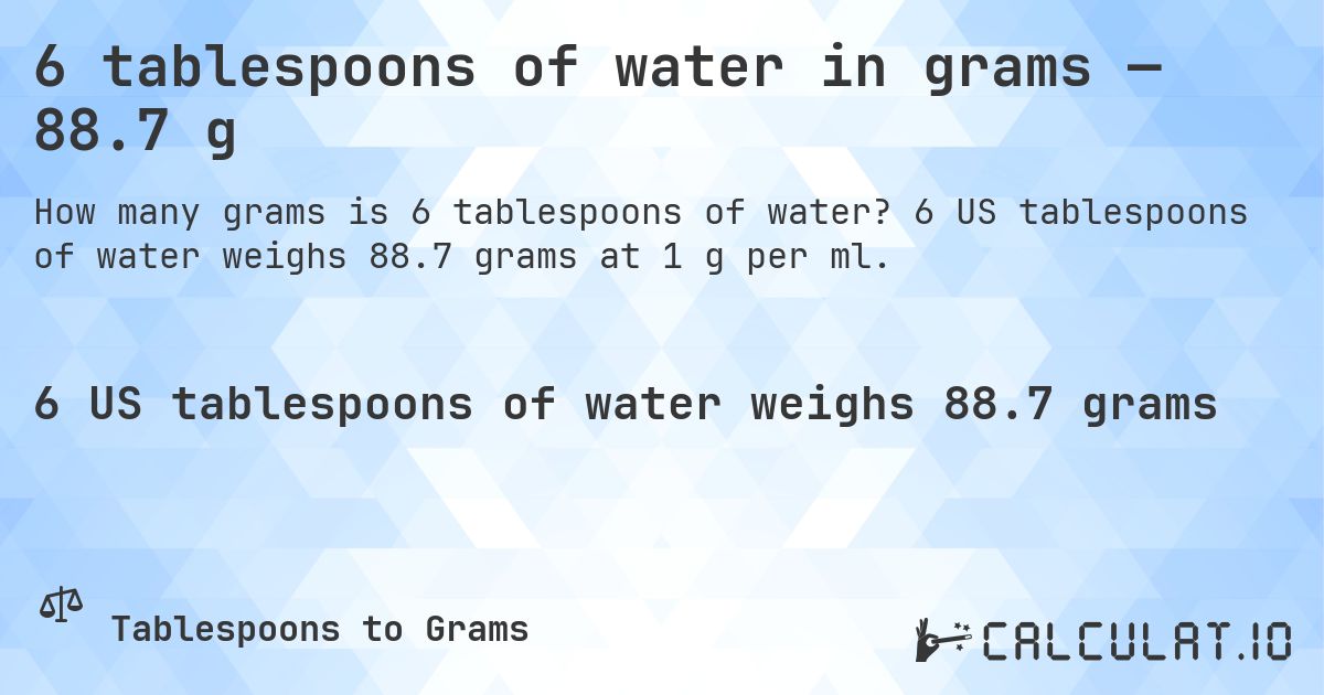 6 tablespoons of water in grams — 88.7 g. 6 US tablespoons of water weighs 88.7 grams at 1 g per ml.