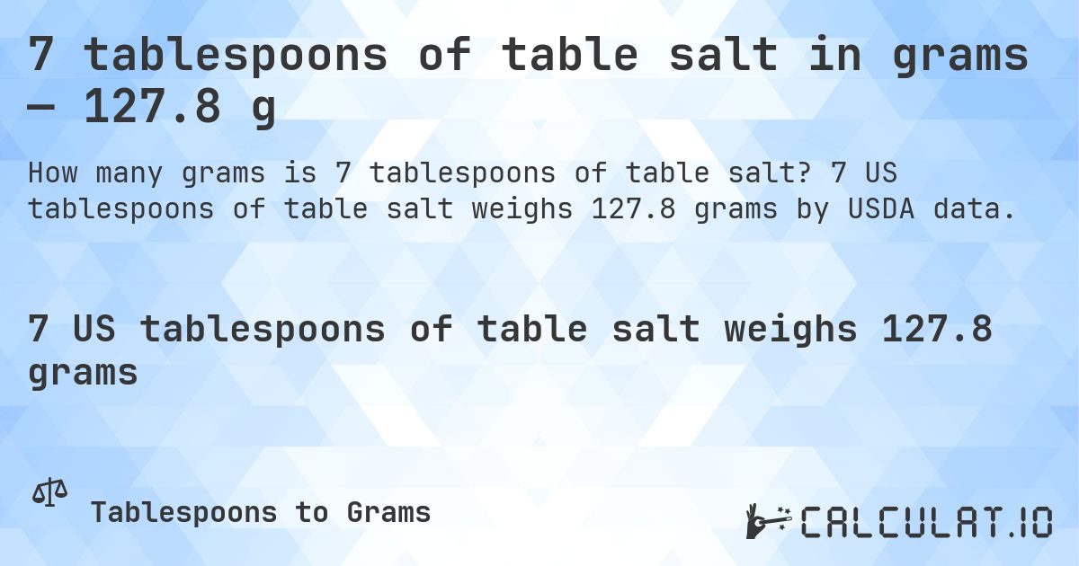 7 tablespoons of table salt in grams — 127.8 g. 7 US tablespoons of table salt weighs 127.8 grams by USDA data.