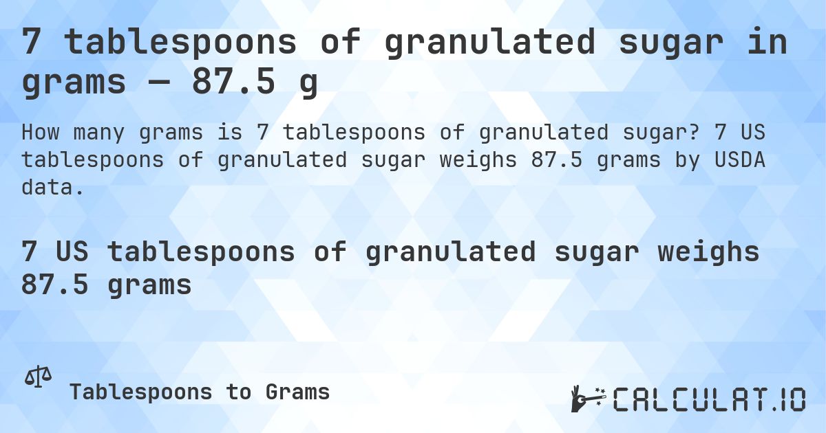 7 tablespoons of granulated sugar in grams — 87.5 g. 7 US tablespoons of granulated sugar weighs 87.5 grams by USDA data.