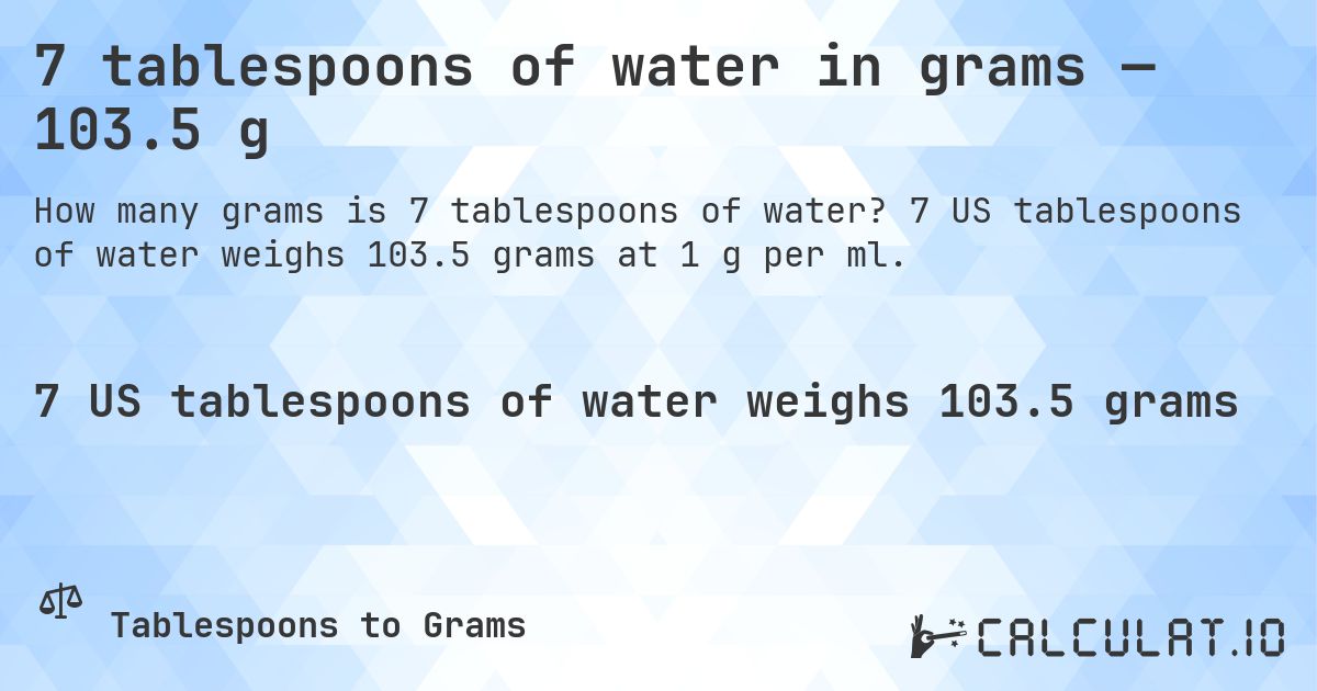 7 tablespoons of water in grams — 103.5 g. 7 US tablespoons of water weighs 103.5 grams at 1 g per ml.