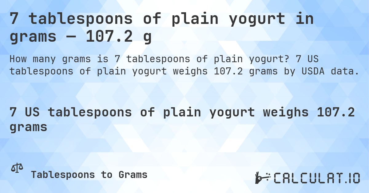 7 tablespoons of plain yogurt in grams — 107.2 g. 7 US tablespoons of plain yogurt weighs 107.2 grams by USDA data.