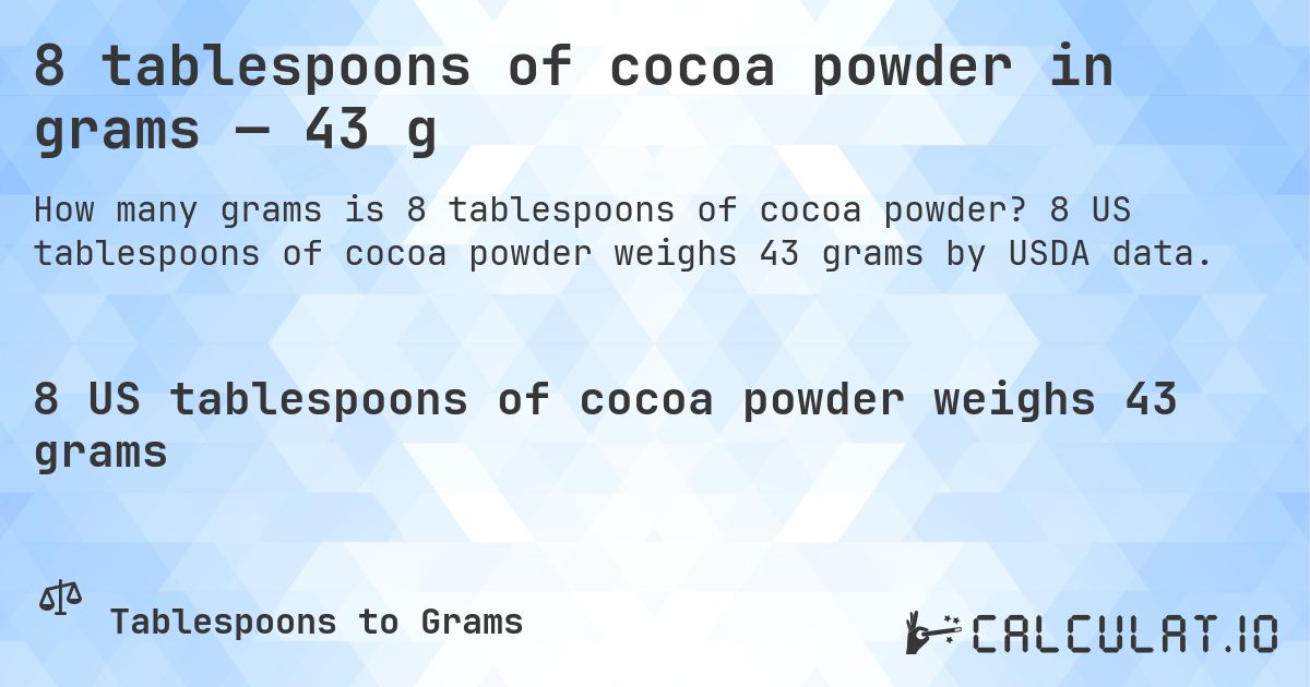 8 tablespoons of cocoa powder in grams — 43 g. 8 US tablespoons of cocoa powder weighs 43 grams by USDA data.