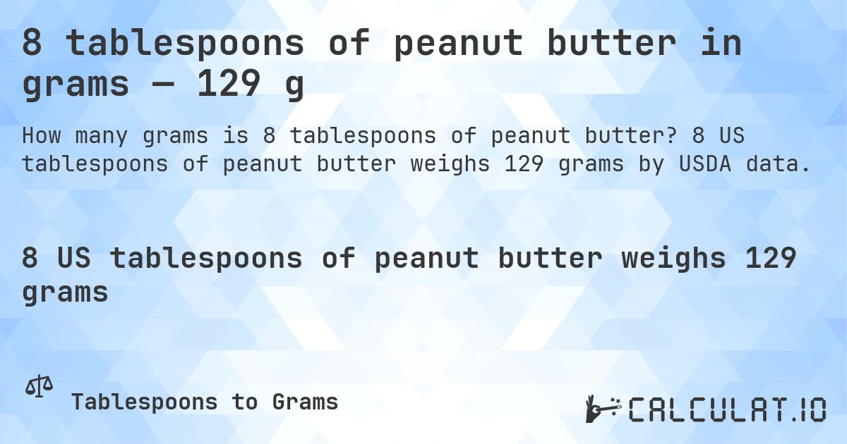 8 tablespoons of peanut butter in grams — 129 g. 8 US tablespoons of peanut butter weighs 129 grams by USDA data.