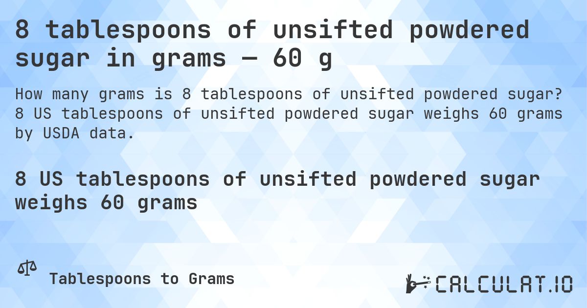 8 tablespoons of unsifted powdered sugar in grams — 60 g. 8 US tablespoons of unsifted powdered sugar weighs 60 grams by USDA data.