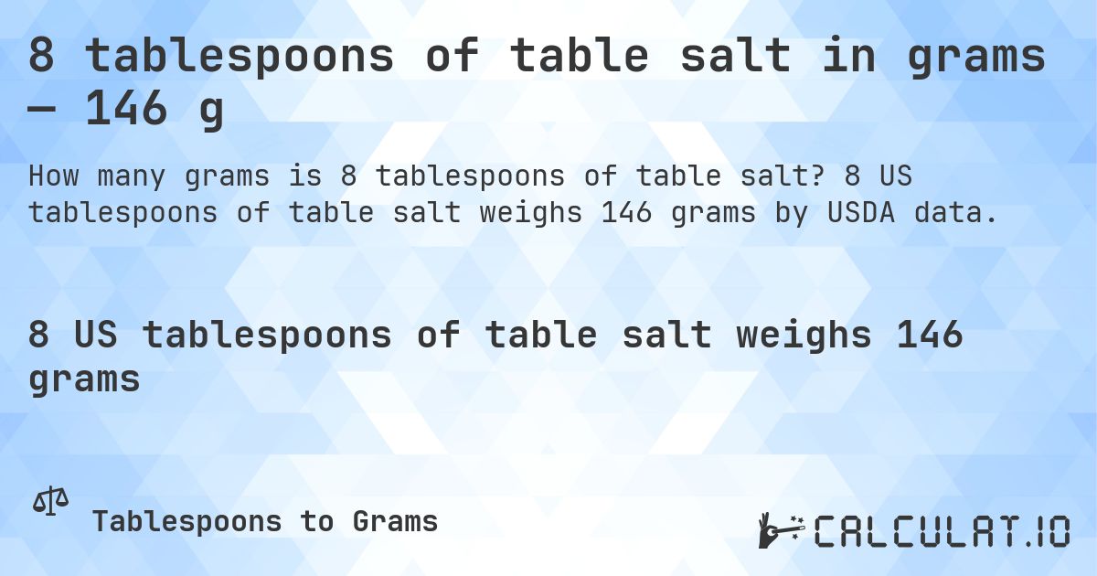8 tablespoons of table salt in grams — 146 g. 8 US tablespoons of table salt weighs 146 grams by USDA data.