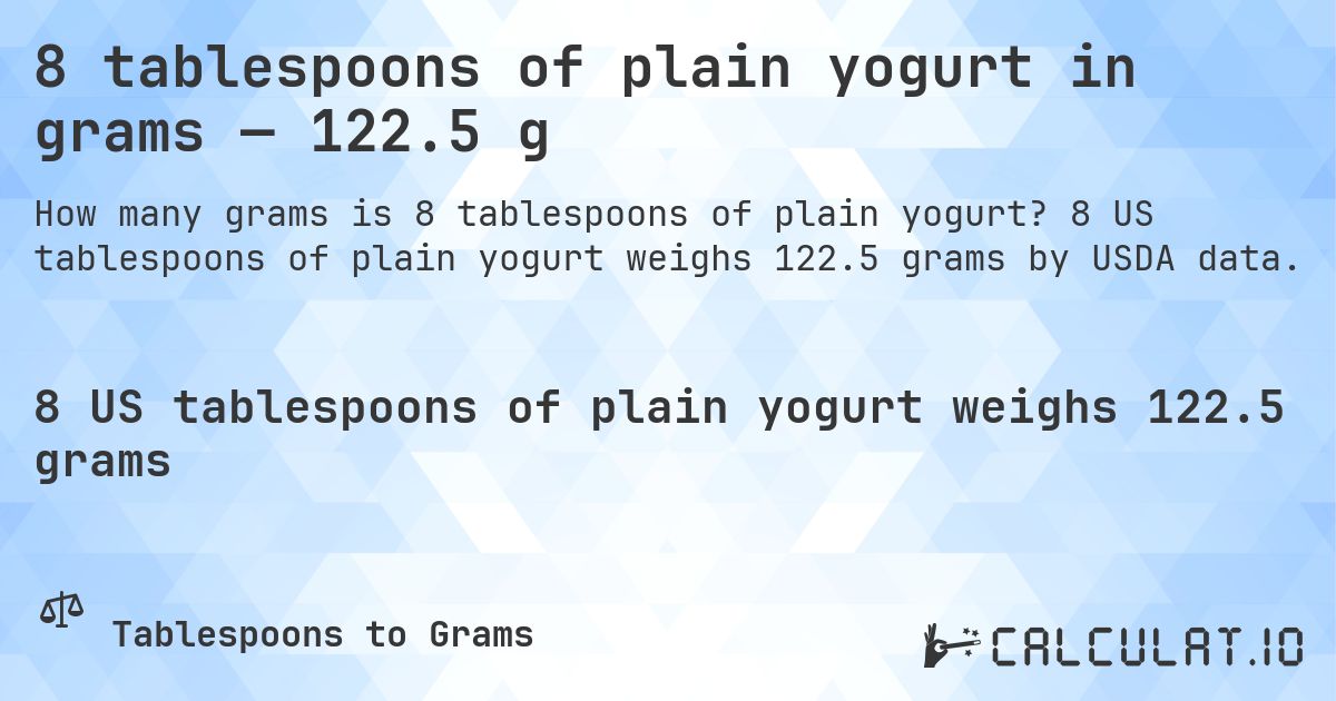 8 tablespoons of plain yogurt in grams — 122.5 g. 8 US tablespoons of plain yogurt weighs 122.5 grams by USDA data.