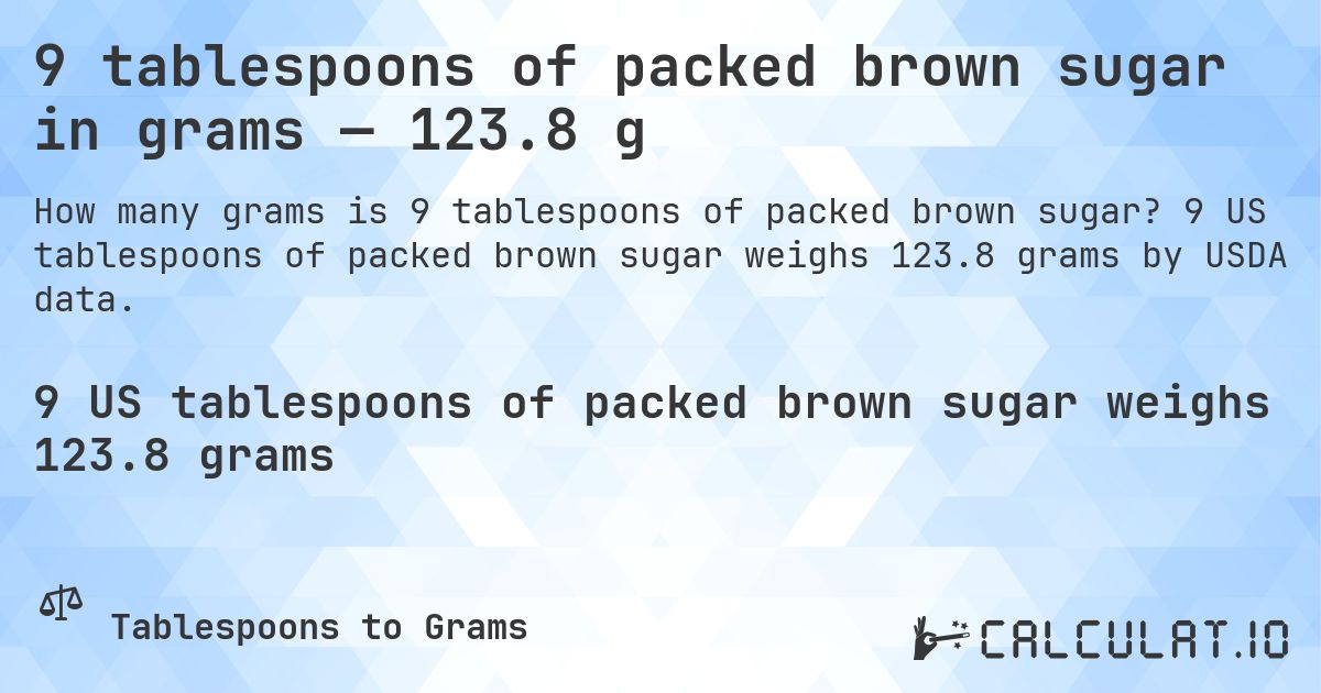 9 tablespoons of packed brown sugar in grams — 123.8 g. 9 US tablespoons of packed brown sugar weighs 123.8 grams by USDA data.