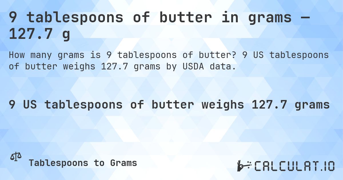 9 tablespoons of butter in grams — 127.7 g. 9 US tablespoons of butter weighs 127.7 grams by USDA data.