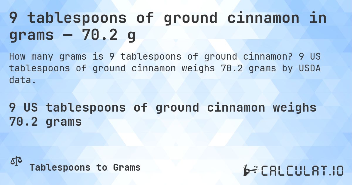 9 tablespoons of ground cinnamon in grams — 70.2 g. 9 US tablespoons of ground cinnamon weighs 70.2 grams by USDA data.