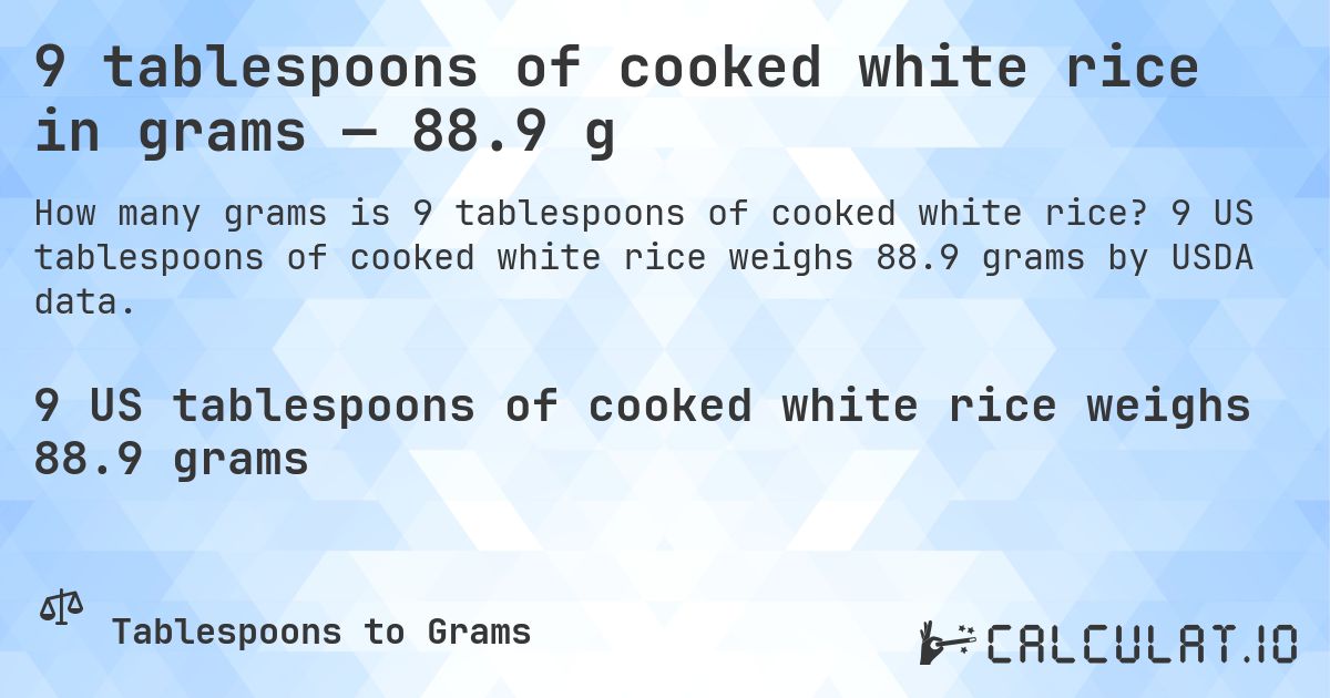 9 tablespoons of cooked white rice in grams — 88.9 g. 9 US tablespoons of cooked white rice weighs 88.9 grams by USDA data.