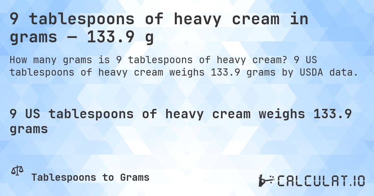 9 tablespoons of heavy cream in grams — 133.9 g. 9 US tablespoons of heavy cream weighs 133.9 grams by USDA data.