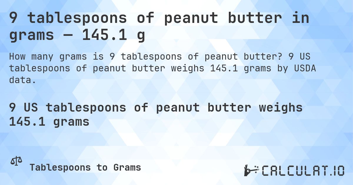 9 tablespoons of peanut butter in grams — 145.1 g. 9 US tablespoons of peanut butter weighs 145.1 grams by USDA data.