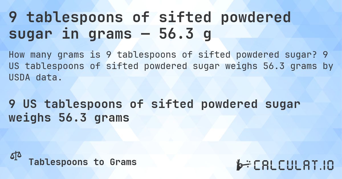 9 tablespoons of sifted powdered sugar in grams — 56.3 g. 9 US tablespoons of sifted powdered sugar weighs 56.3 grams by USDA data.