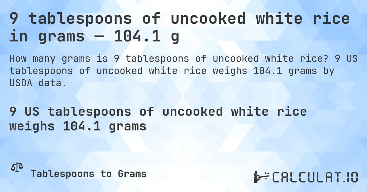 9 tablespoons of uncooked white rice in grams — 104.1 g. 9 US tablespoons of uncooked white rice weighs 104.1 grams by USDA data.