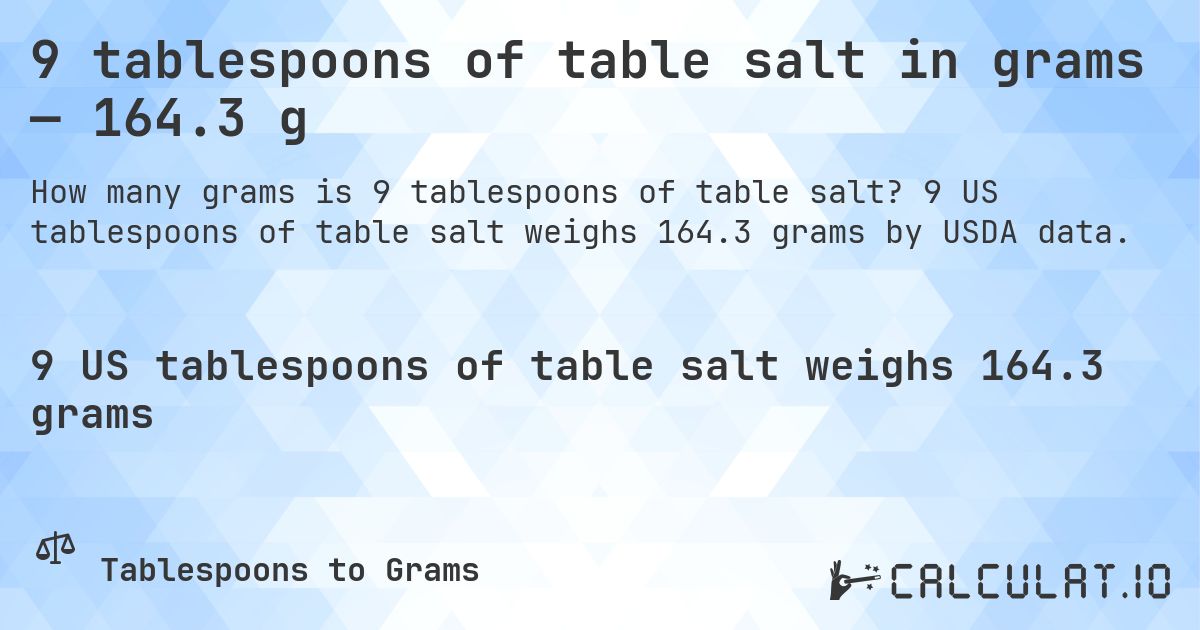 9 tablespoons of table salt in grams — 164.3 g. 9 US tablespoons of table salt weighs 164.3 grams by USDA data.