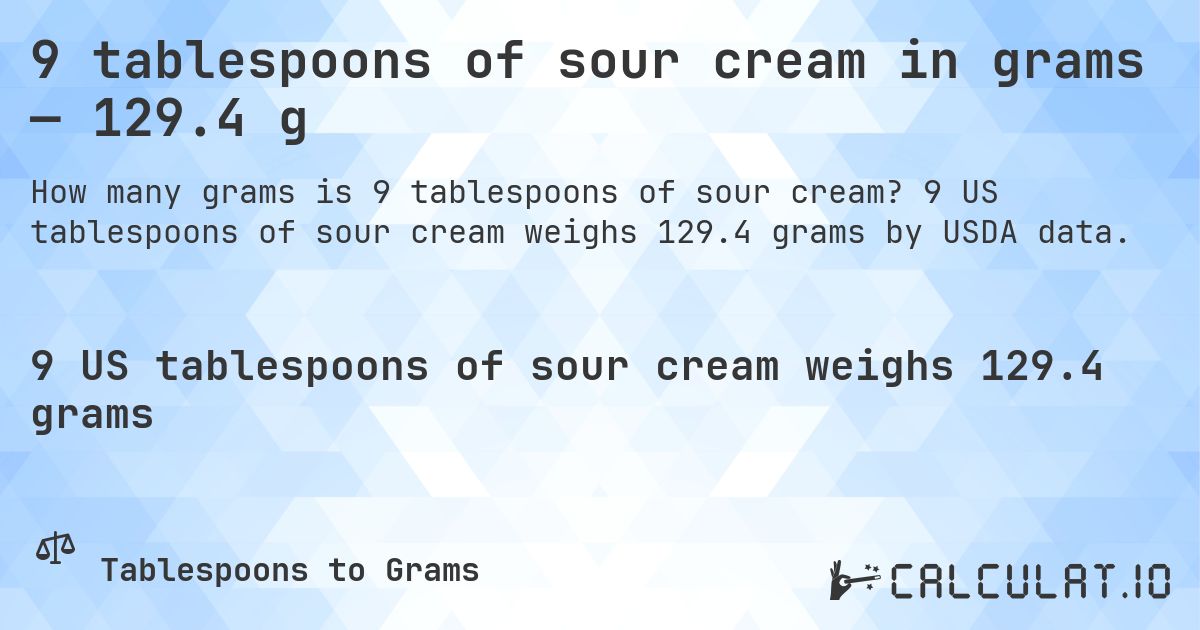 9 tablespoons of sour cream in grams — 129.4 g. 9 US tablespoons of sour cream weighs 129.4 grams by USDA data.