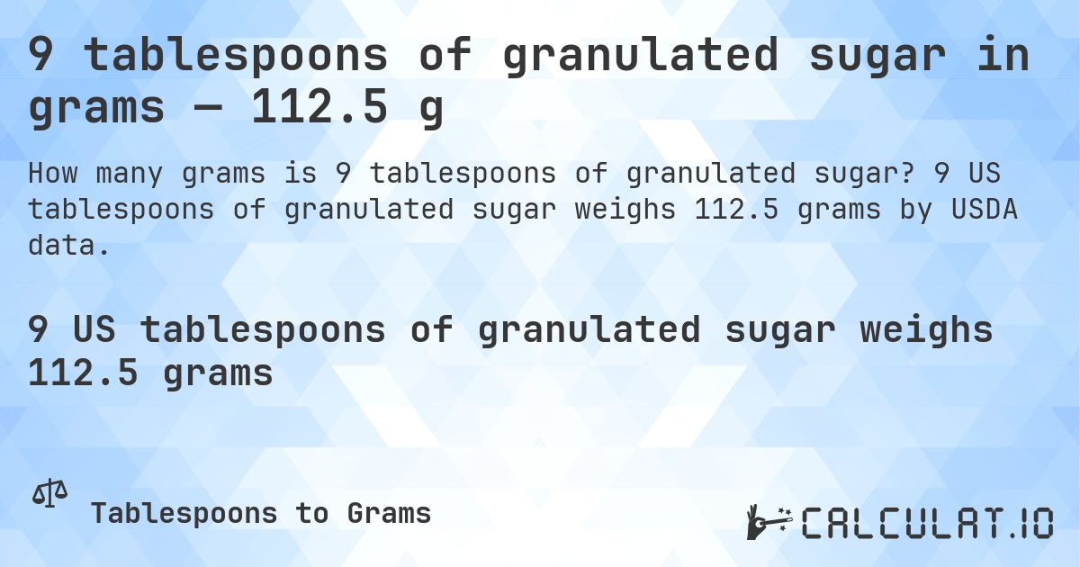 9 tablespoons of granulated sugar in grams — 112.5 g. 9 US tablespoons of granulated sugar weighs 112.5 grams by USDA data.