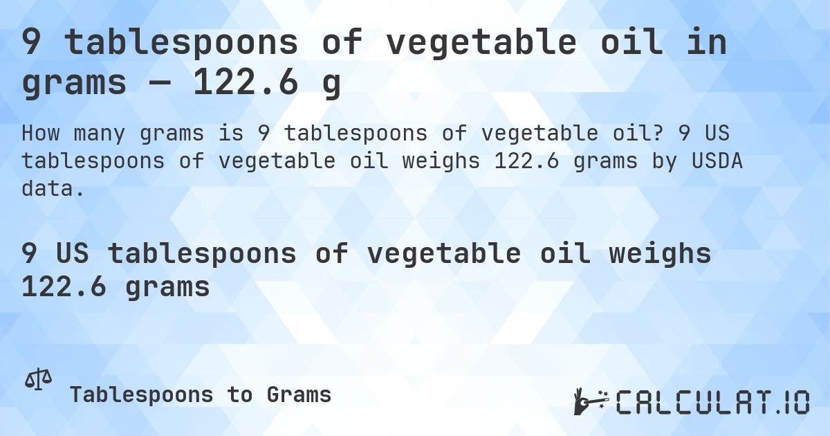 9 tablespoons of vegetable oil in grams — 122.6 g. 9 US tablespoons of vegetable oil weighs 122.6 grams by USDA data.