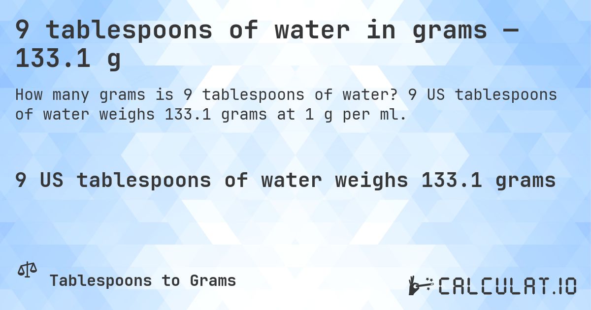 9 tablespoons of water in grams — 133.1 g. 9 US tablespoons of water weighs 133.1 grams at 1 g per ml.