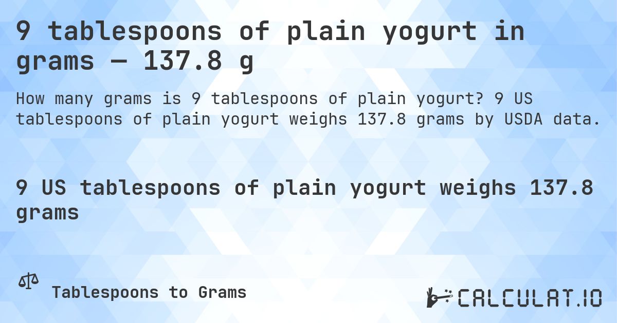 9 tablespoons of plain yogurt in grams — 137.8 g. 9 US tablespoons of plain yogurt weighs 137.8 grams by USDA data.