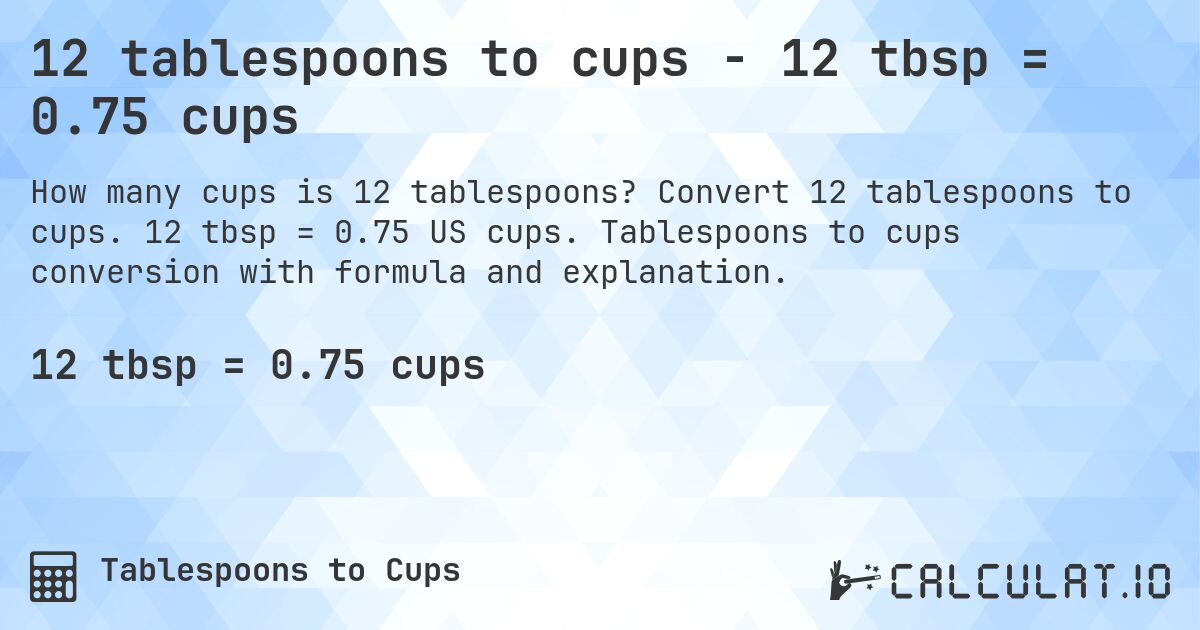 12 tablespoons to cups - 12 tbsp = 0.75 cups. Convert 12 tablespoons to cups. 12 tbsp = 0.75 US cups. Tablespoons to cups conversion with formula and explanation.
