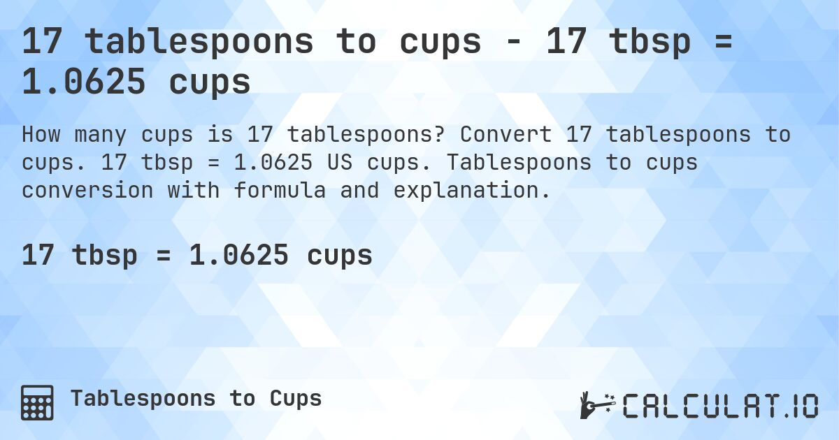 17 tablespoons to cups - 17 tbsp = 1.0625 cups. Convert 17 tablespoons to cups. 17 tbsp = 1.0625 US cups. Tablespoons to cups conversion with formula and explanation.