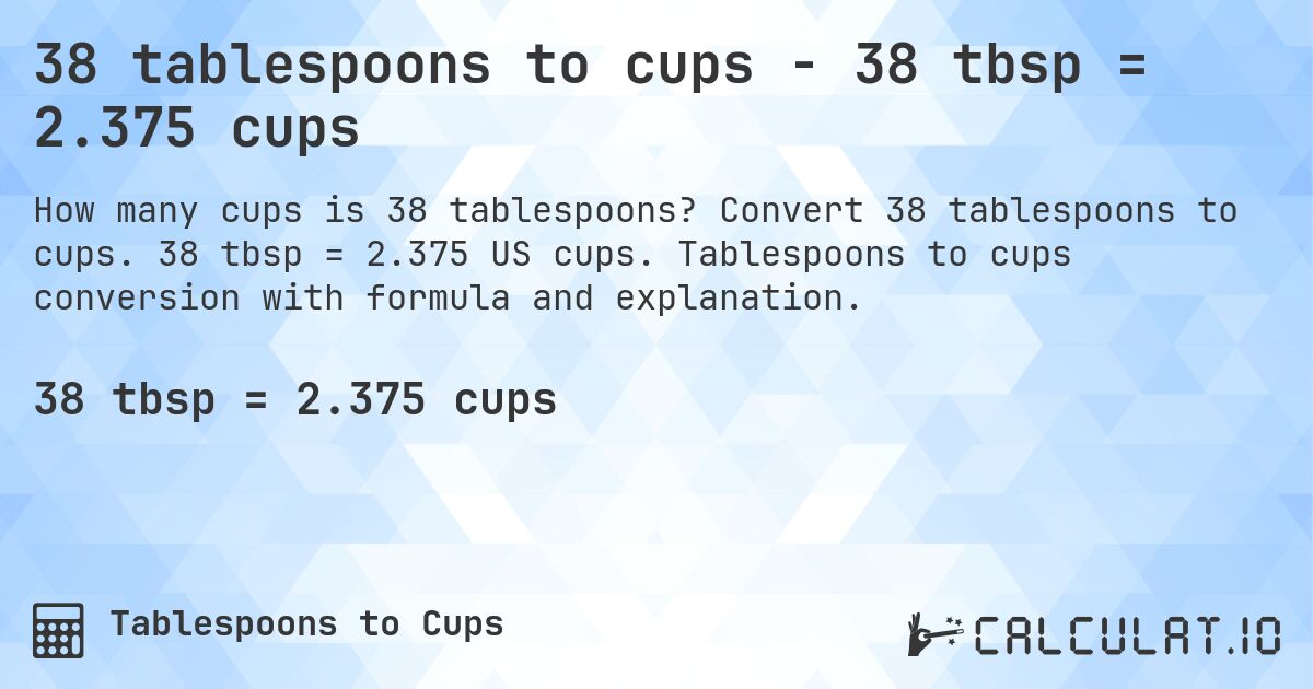 38 tablespoons to cups - 38 tbsp = 2.375 cups. Convert 38 tablespoons to cups. 38 tbsp = 2.375 US cups. Tablespoons to cups conversion with formula and explanation.