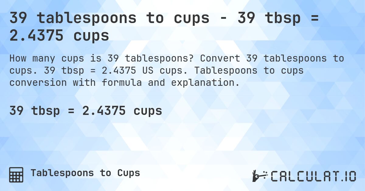 39 tablespoons to cups - 39 tbsp = 2.4375 cups. Convert 39 tablespoons to cups. 39 tbsp = 2.4375 US cups. Tablespoons to cups conversion with formula and explanation.