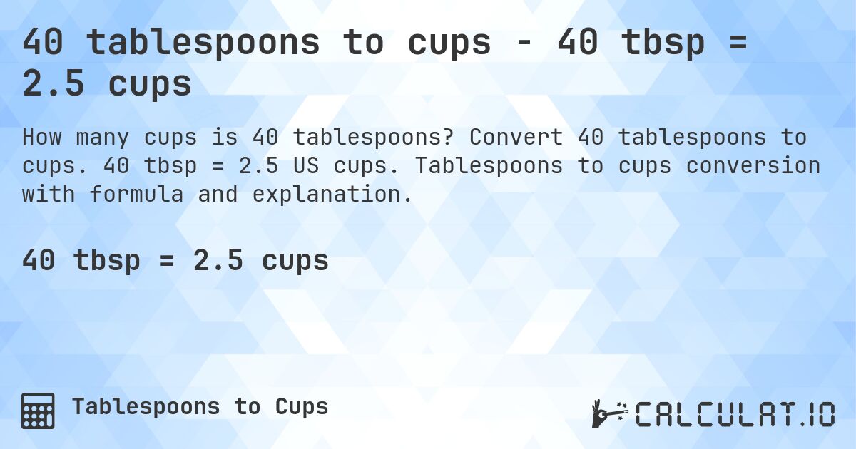 40 tablespoons to cups - 40 tbsp = 2.5 cups. Convert 40 tablespoons to cups. 40 tbsp = 2.5 US cups. Tablespoons to cups conversion with formula and explanation.