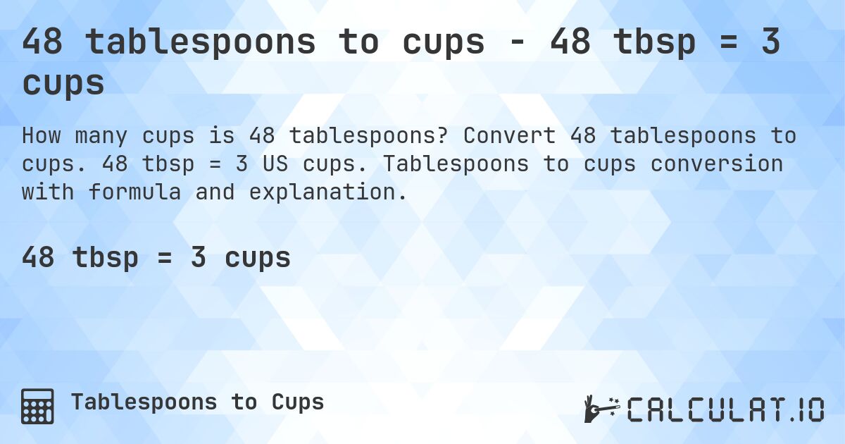 48 tablespoons to cups - 48 tbsp = 3 cups. Convert 48 tablespoons to cups. 48 tbsp = 3 US cups. Tablespoons to cups conversion with formula and explanation.