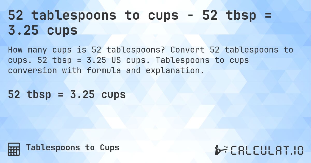 52 tablespoons to cups - 52 tbsp = 3.25 cups. Convert 52 tablespoons to cups. 52 tbsp = 3.25 US cups. Tablespoons to cups conversion with formula and explanation.