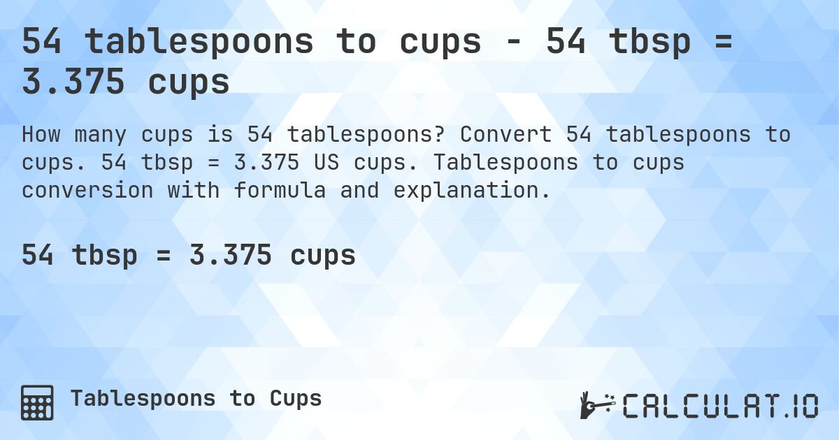 54 tablespoons to cups - 54 tbsp = 3.375 cups. Convert 54 tablespoons to cups. 54 tbsp = 3.375 US cups. Tablespoons to cups conversion with formula and explanation.