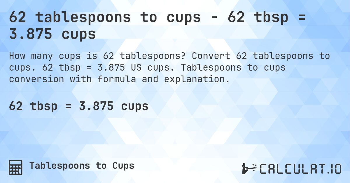 62 tablespoons to cups - 62 tbsp = 3.875 cups. Convert 62 tablespoons to cups. 62 tbsp = 3.875 US cups. Tablespoons to cups conversion with formula and explanation.