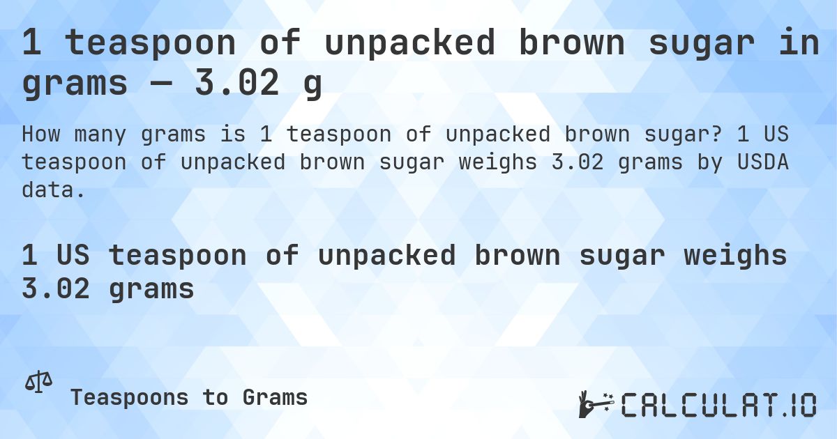 1 teaspoon of unpacked brown sugar in grams — 3.02 g. 1 US teaspoon of unpacked brown sugar weighs 3.02 grams by USDA data.