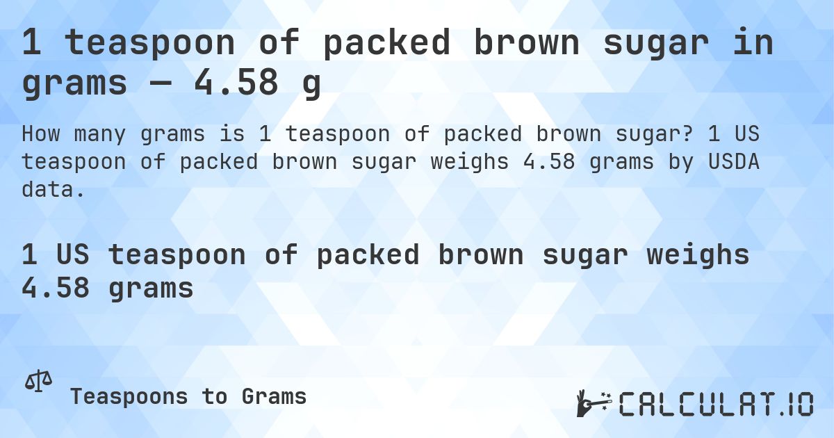 1 teaspoon of packed brown sugar in grams — 4.58 g. 1 US teaspoon of packed brown sugar weighs 4.58 grams by USDA data.