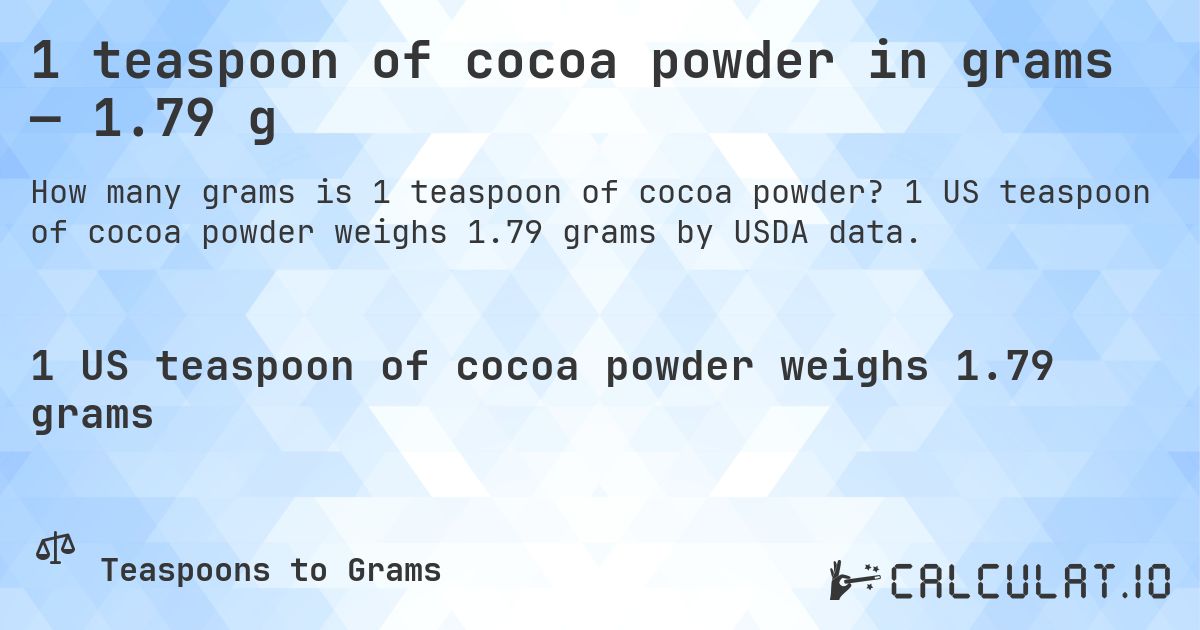 1 teaspoon of cocoa powder in grams — 1.79 g. 1 US teaspoon of cocoa powder weighs 1.79 grams by USDA data.