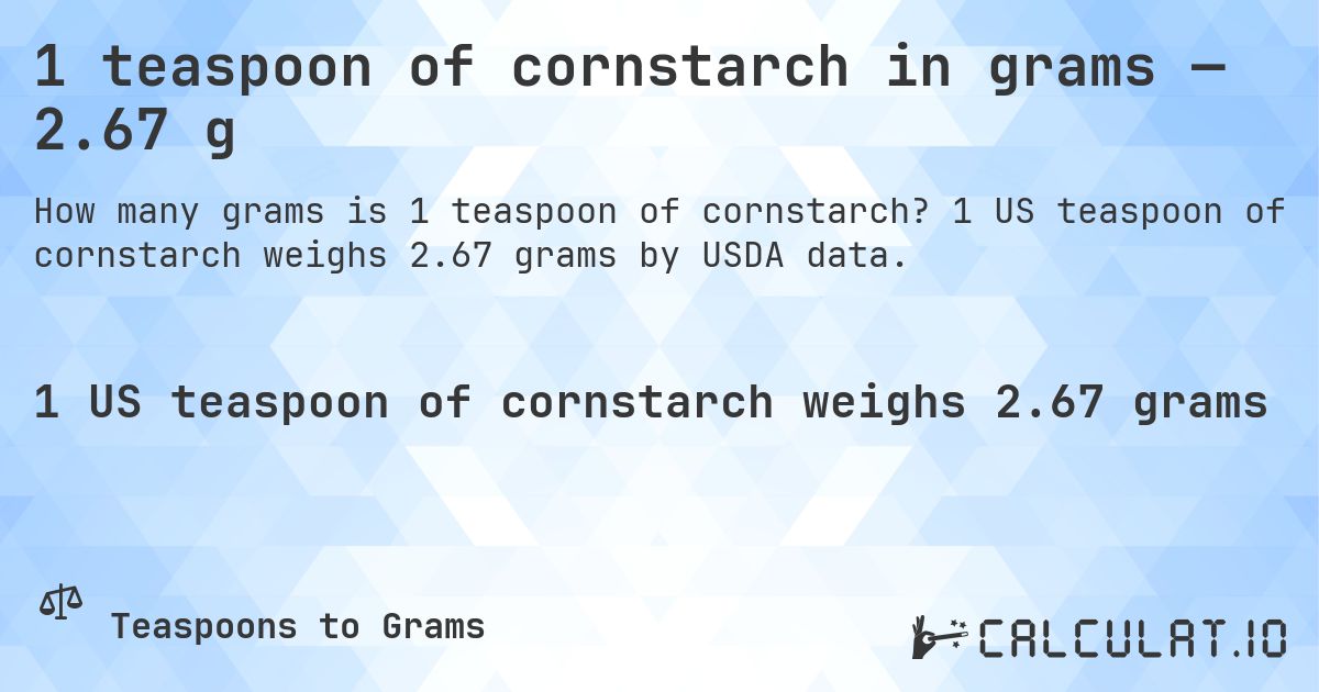1 teaspoon of cornstarch in grams — 2.67 g. 1 US teaspoon of cornstarch weighs 2.67 grams by USDA data.