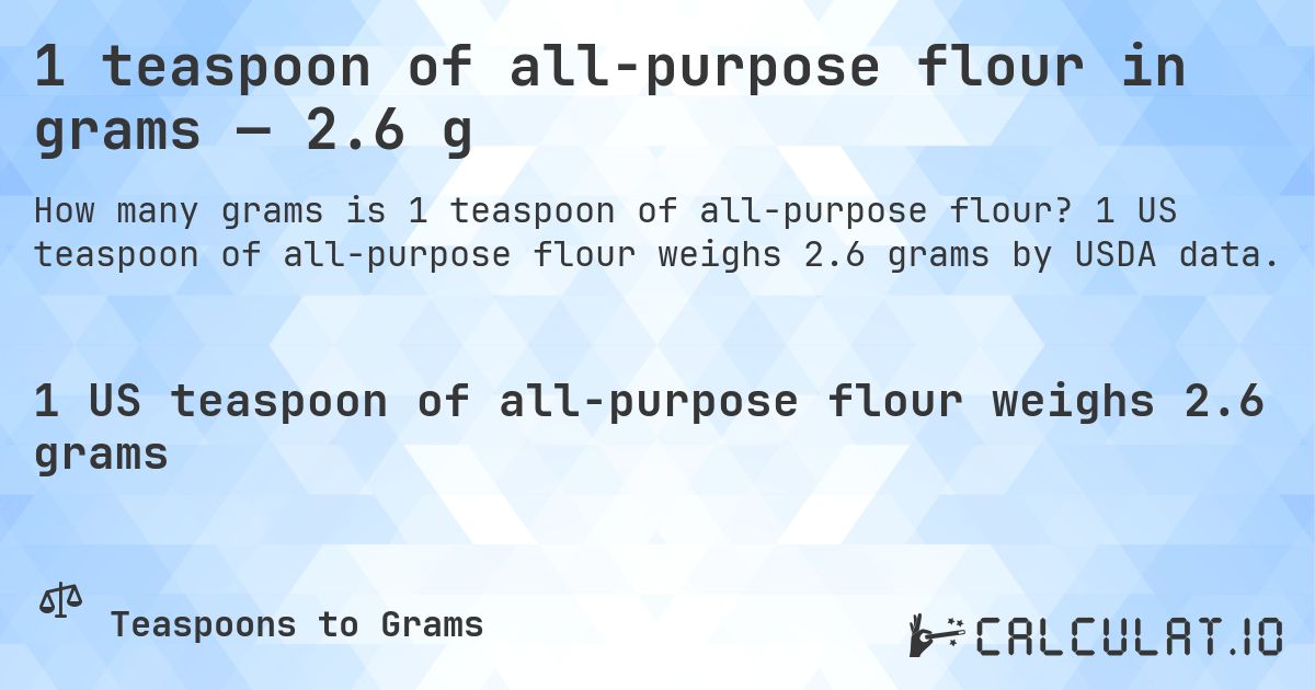 1 teaspoon of all-purpose flour in grams — 2.6 g. 1 US teaspoon of all-purpose flour weighs 2.6 grams by USDA data.