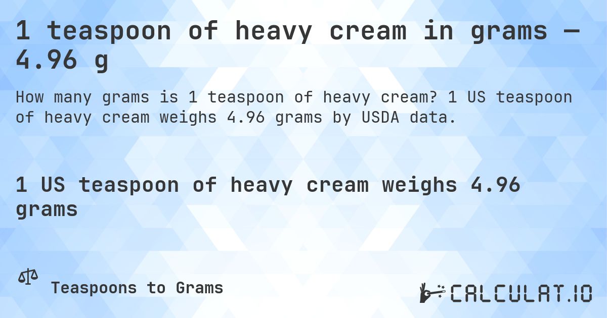 1 teaspoon of heavy cream in grams — 4.96 g. 1 US teaspoon of heavy cream weighs 4.96 grams by USDA data.