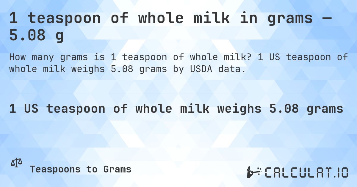 1 teaspoon of whole milk in grams — 5.08 g. 1 US teaspoon of whole milk weighs 5.08 grams by USDA data.