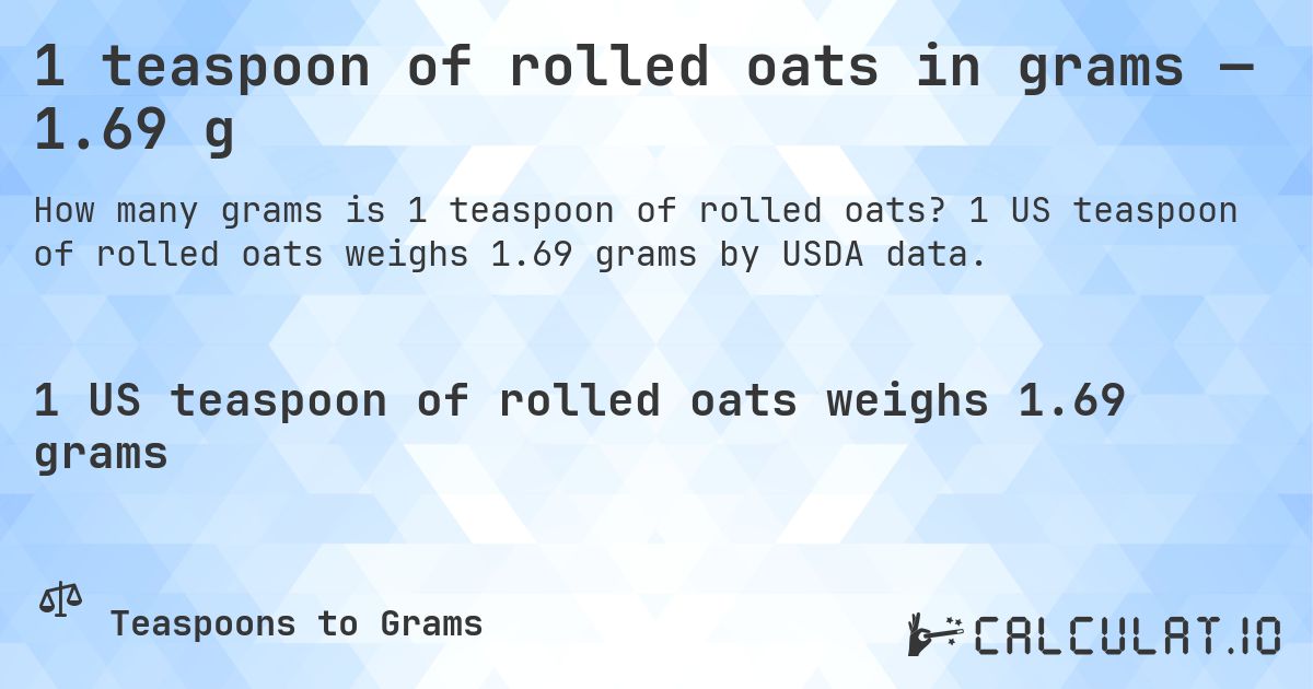 1 teaspoon of rolled oats in grams — 1.69 g. 1 US teaspoon of rolled oats weighs 1.69 grams by USDA data.