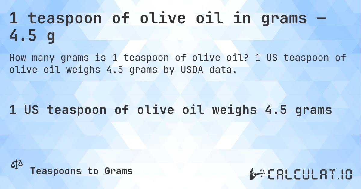 1 teaspoon of olive oil in grams — 4.5 g. 1 US teaspoon of olive oil weighs 4.5 grams by USDA data.