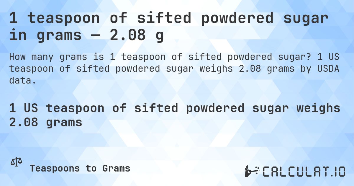 1 teaspoon of sifted powdered sugar in grams — 2.08 g. 1 US teaspoon of sifted powdered sugar weighs 2.08 grams by USDA data.