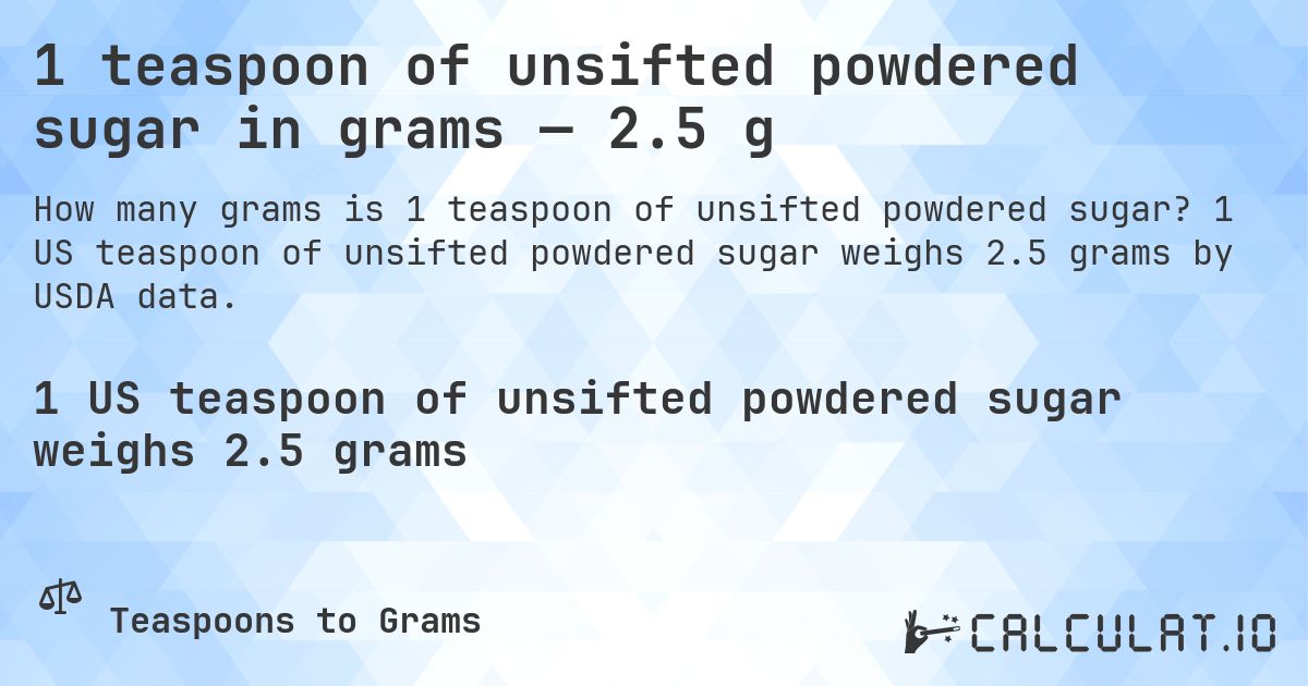 1 teaspoon of unsifted powdered sugar in grams — 2.5 g. 1 US teaspoon of unsifted powdered sugar weighs 2.5 grams by USDA data.
