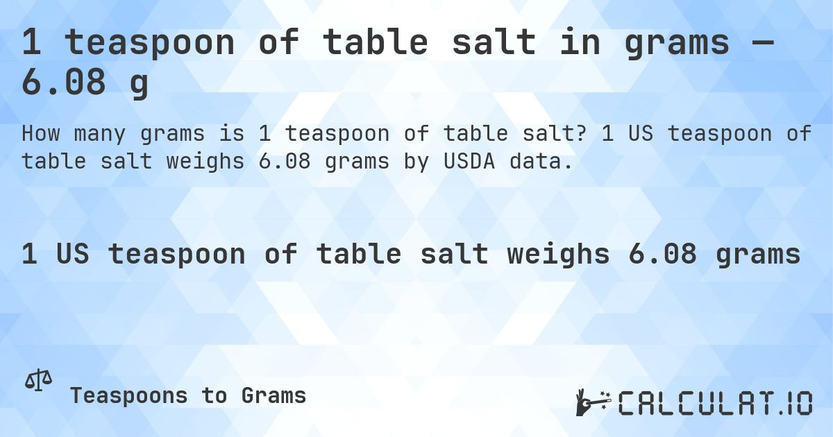 1 teaspoon of table salt in grams — 6.08 g. 1 US teaspoon of table salt weighs 6.08 grams by USDA data.