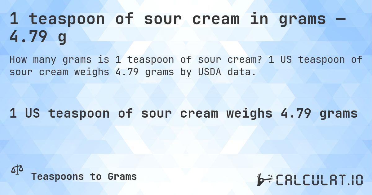 1 teaspoon of sour cream in grams — 4.79 g. 1 US teaspoon of sour cream weighs 4.79 grams by USDA data.