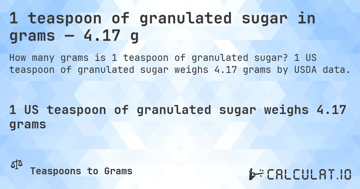 1 teaspoon of granulated sugar in grams — 4.17 g. 1 US teaspoon of granulated sugar weighs 4.17 grams by USDA data.